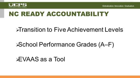 Globalization. Innovation. Graduation.  Transition to Five Achievement Levels  School Performance Grades (A–F)  EVAAS as a Tool NC READY ACCOUNTABILITY.