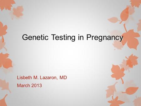 Genetic Testing in Pregnancy Lisbeth M. Lazaron, MD March 2013.