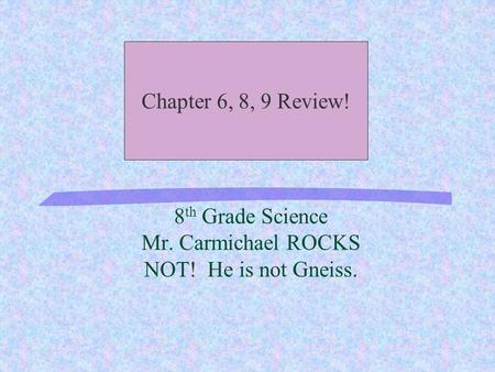 8 th Grade Science Mr. Carmichael ROCKS NOT! He is not Gneiss. Chapter 6, 8, 9 Review!