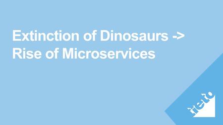 Extinction of Dinosaurs -> Rise of Microservices.