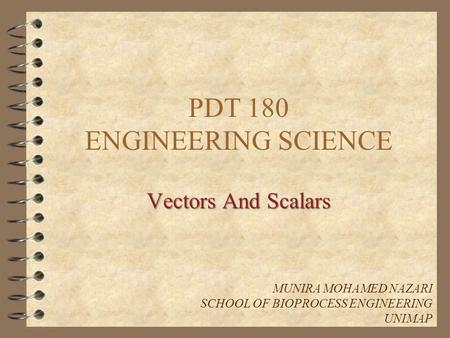 PDT 180 ENGINEERING SCIENCE Vectors And Scalars MUNIRA MOHAMED NAZARI SCHOOL OF BIOPROCESS ENGINEERING UNIMAP.