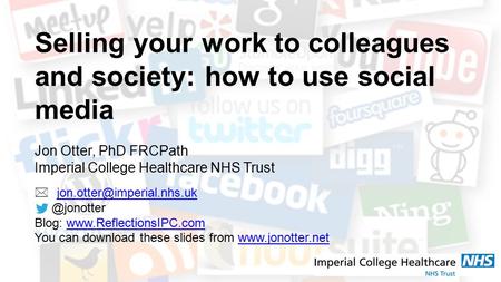 Selling your work to colleagues and society: how to use social media Jon Otter, PhD FRCPath Imperial College Healthcare NHS Trust 