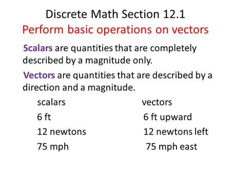 Discrete Math Section 12.1 Perform basic operations on vectors Scalars are quantities that are completely described by a magnitude only. Vectors are quantities.