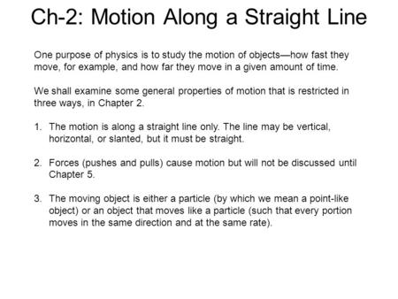 Ch-2: Motion Along a Straight Line One purpose of physics is to study the motion of objects—how fast they move, for example, and how far they move in a.