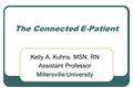 The Connected E-Patient Kelly A. Kuhns, MSN, RN Assistant Professor Millersville University.