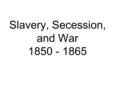 Slavery, Secession, and War 1850 - 1865.