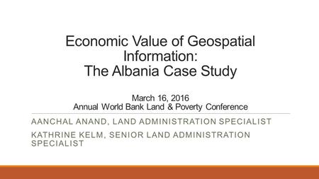 Economic Value of Geospatial Information: The Albania Case Study March 16, 2016 Annual World Bank Land & Poverty Conference AANCHAL ANAND, LAND ADMINISTRATION.