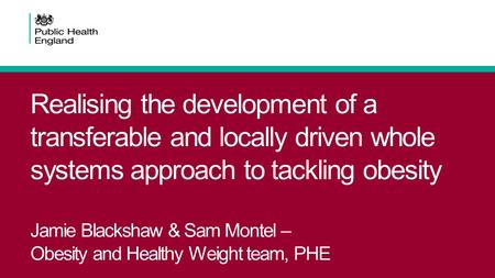 Realising the development of a transferable and locally driven whole systems approach to tackling obesity Jamie Blackshaw & Sam Montel – Obesity and Healthy.