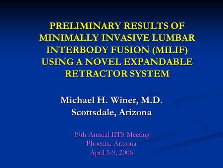 PRELIMINARY RESULTS OF MINIMALLY INVASIVE LUMBAR INTERBODY FUSION (MILIF) USING A NOVEL EXPANDABLE RETRACTOR SYSTEM Michael H. Winer, M.D. Scottsdale,