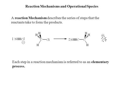 Reaction Mechanisms and Operational Species A reaction Mechanism describes the series of steps that the reactants take to form the products. Each step.