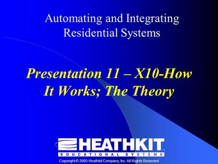 Copyright © 2005 Heathkit Company, Inc. All Rights Reserved Automating and Integrating Residential Systems Presentation 11 – X10-How It Works; The Theory.