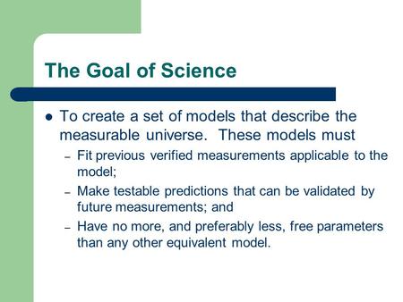 The Goal of Science To create a set of models that describe the measurable universe. These models must – Fit previous verified measurements applicable.