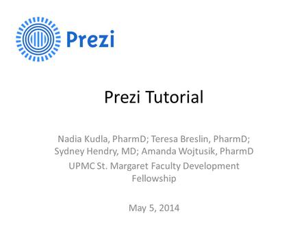 Prezi Tutorial Nadia Kudla, PharmD; Teresa Breslin, PharmD; Sydney Hendry, MD; Amanda Wojtusik, PharmD UPMC St. Margaret Faculty Development Fellowship.