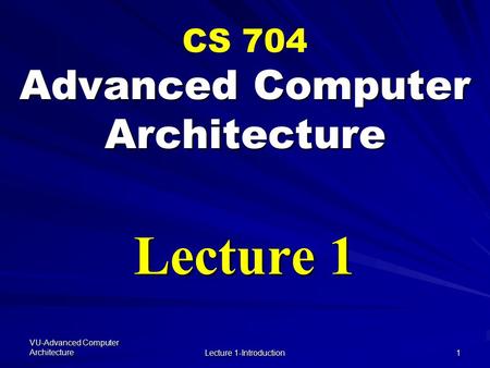 VU-Advanced Computer Architecture Lecture 1-Introduction 1 Advanced Computer Architecture CS 704 Advanced Computer Architecture Lecture 1.