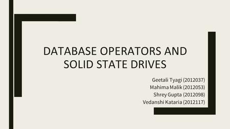 DATABASE OPERATORS AND SOLID STATE DRIVES Geetali Tyagi (2012037) Mahima Malik (2012053) Shrey Gupta (2012098) Vedanshi Kataria (2012117)