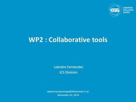 WP2 : Collaborative tools Leandro Fernandez ICS Division www.europeanspallationsource.se November 26, 2014.