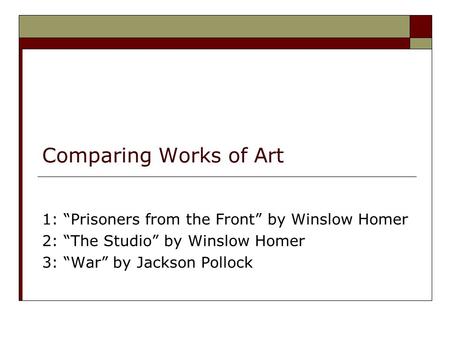 Comparing Works of Art 1: “Prisoners from the Front” by Winslow Homer 2: “The Studio” by Winslow Homer 3: “War” by Jackson Pollock.