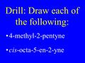 Drill: Draw each of the following: 4-methyl-2-pentyne cis-octa-5-en-2-yne.