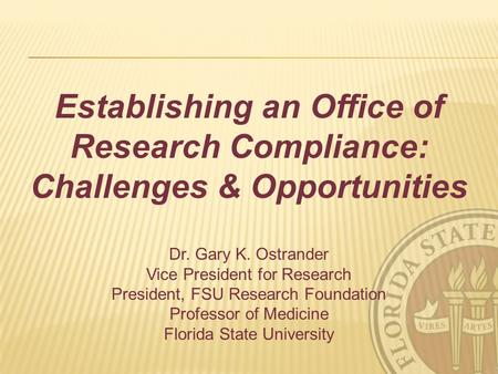 Establishing an Office of Research Compliance: Challenges & Opportunities Dr. Gary K. Ostrander Vice President for Research President, FSU Research Foundation.