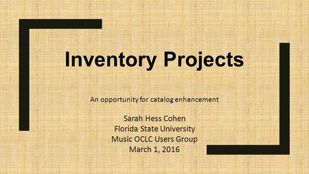 Inventory Projects An opportunity for catalog enhancement Sarah Hess Cohen Florida State University Music OCLC Users Group March 1, 2016.