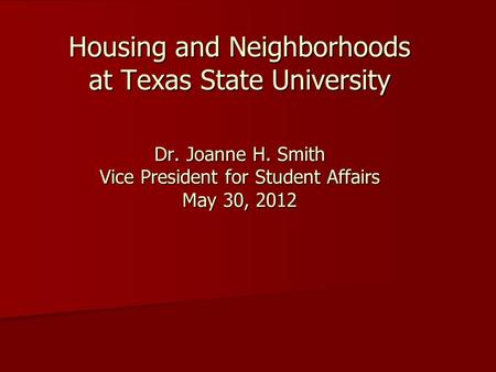 Housing and Neighborhoods at Texas State University Dr. Joanne H. Smith Vice President for Student Affairs May 30, 2012.