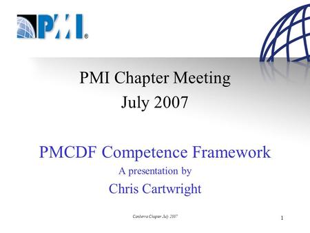 Canberra Chapter July 2007 1 PMI Chapter Meeting July 2007 PMCDF Competence Framework A presentation by Chris Cartwright.