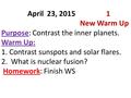 April 23, 20151 New Warm Up Purpose: Contrast the inner planets. Warm Up: 1. Contrast sunspots and solar flares. 2. What is nuclear fusion? Homework: Finish.