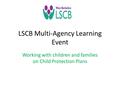 LSCB Multi-Agency Learning Event Working with children and families on Child Protection Plans.