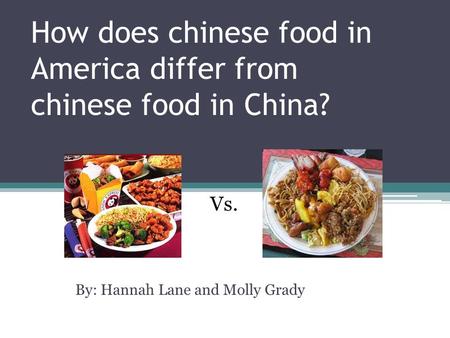 How does chinese food in America differ from chinese food in China? By: Hannah Lane and Molly Grady Vs.