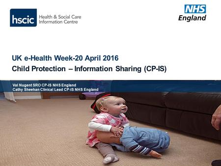 UK e-Health Week-20 April 2016 Child Protection – Information Sharing (CP-IS) Val Nugent SRO CP-IS NHS England Cathy Sheehan Clinical Lead CP-IS NHS England.