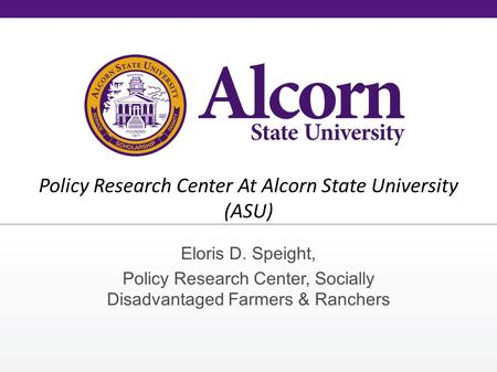 Policy Research Center At Alcorn State University (ASU) Eloris D. Speight, Policy Research Center, Socially Disadvantaged Farmers & Ranchers.