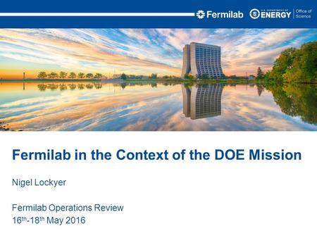 Nigel Lockyer Fermilab Operations Review 16 th -18 th May 2016 Fermilab in the Context of the DOE Mission.