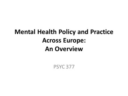 Mental Health Policy and Practice Across Europe: An Overview PSYC 377.