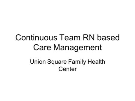 Continuous Team RN based Care Management Union Square Family Health Center.