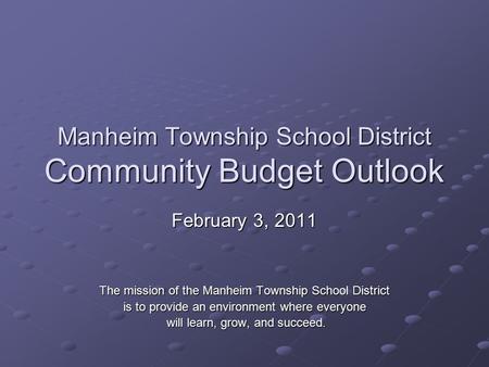 Manheim Township School District Community Budget Outlook February 3, 2011 The mission of the Manheim Township School District is to provide an environment.