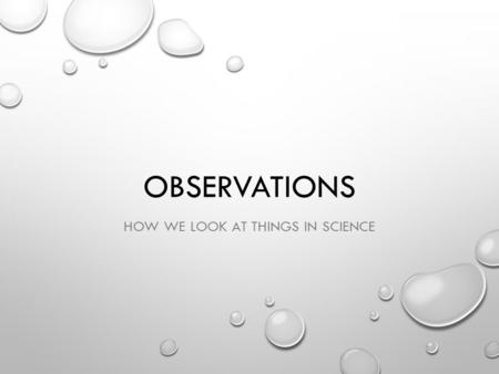 OBSERVATIONS HOW WE LOOK AT THINGS IN SCIENCE. WHAT IS OBSERVATION? OBSERVATIONS ARE MADE IN SCIENCE. THEY ARE MADE BY USING: SENSES TOOLS INCREASE ACCURACY.