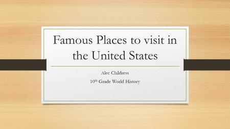 Famous Places to visit in the United States Alec Childress 10 th Grade World History.