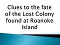 1. 5 chests dug up and exposed to the weather 2. CROATOAN was carved on the fort post 3. Houses were completely gone 4. Footprints in the sand 5. CRO.