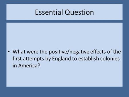 Essential Question What were the positive/negative effects of the first attempts by England to establish colonies in America?