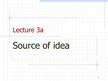 1 Lecture 3a Source of idea. 2 Externally: lead users, experts, product association, patents, etc Internally: focus of this lecture to improve your creativity.