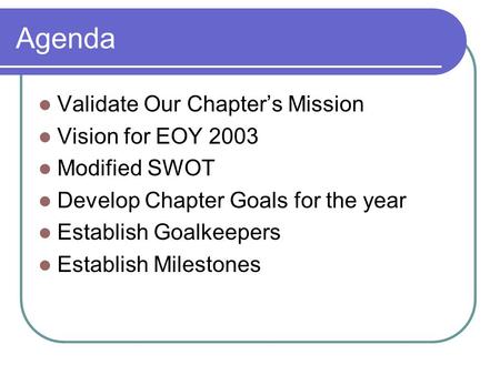 Agenda Validate Our Chapter’s Mission Vision for EOY 2003 Modified SWOT Develop Chapter Goals for the year Establish Goalkeepers Establish Milestones.