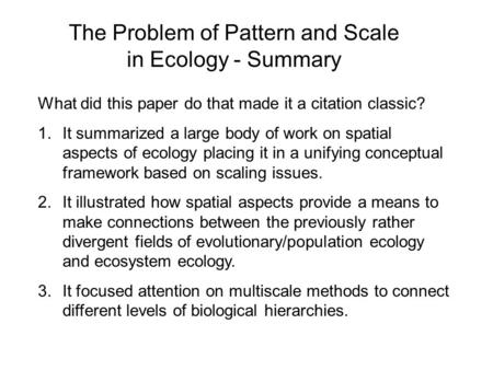 The Problem of Pattern and Scale in Ecology - Summary What did this paper do that made it a citation classic? 1.It summarized a large body of work on spatial.