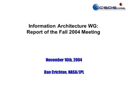 Information Architecture WG: Report of the Fall 2004 Meeting November 16th, 2004 Dan Crichton, NASA/JPL.