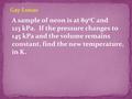 A sample of neon is at 89 o C and 123 kPa. If the pressure changes to 145 kPa and the volume remains constant, find the new temperature, in K. Gay-Lussac.