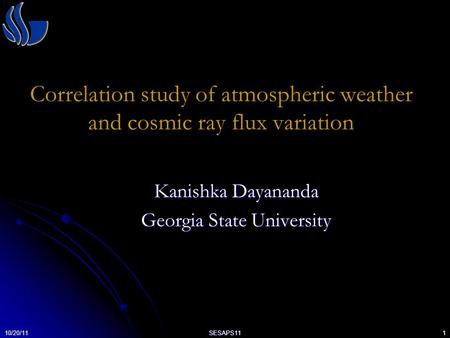 10/20/11SESAPS111 Correlation study of atmospheric weather and cosmic ray flux variation Kanishka Dayananda Georgia State University.