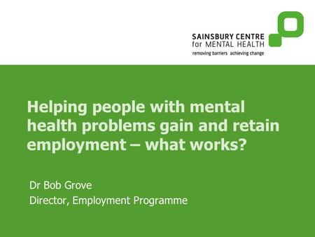 Helping people with mental health problems gain and retain employment – what works? Dr Bob Grove Director, Employment Programme.