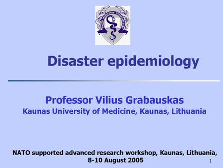 1 Disaster epidemiology Professor Vilius Grabauskas Kaunas University of Medicine, Kaunas, Lithuania NATO supported advanced research workshop, Kaunas,