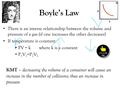 Boyle’s Law There is an inverse relationship between the volume and pressure of a gas (if one increases the other decreases) If temperature is constant: