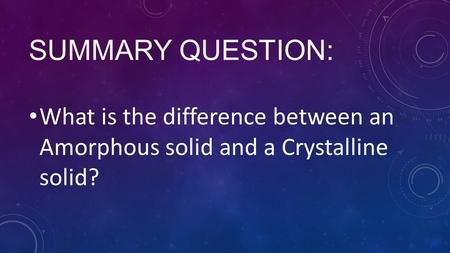 SUMMARY QUESTION: What is the difference between an Amorphous solid and a Crystalline solid?