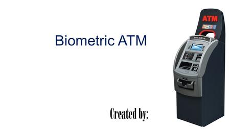 Biometric ATM Created by:. Introduction Biometrics refers to the automatic identification of a person based on his physiological/behavioral characteristics.